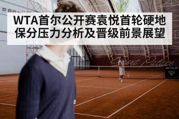 WTA首尔公开赛袁悦首轮硬地保分压力分析及晋级前景展望