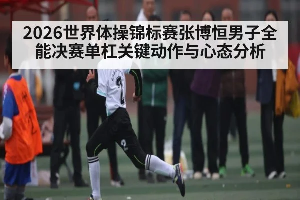 2026世界体操锦标赛张博恒男子全能决赛单杠关键动作与心态分析