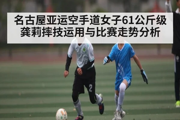 名古屋亚运空手道女子61公斤级龚莉摔技运用与比赛走势分析