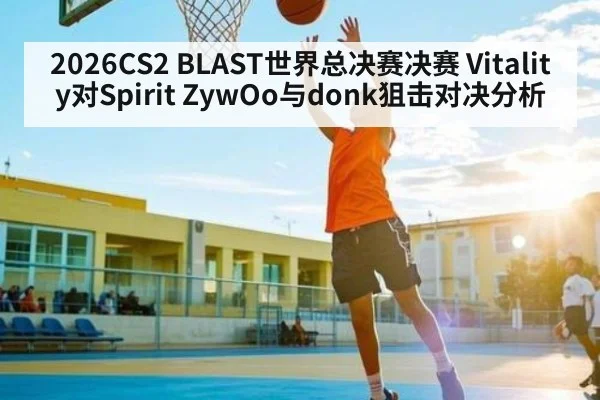 2026CS2 BLAST世界总决赛决赛 Vitality对Spirit ZywOo与donk狙击对决分析