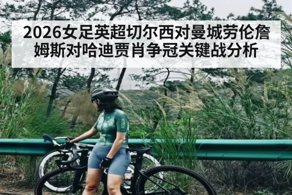 2026女足英超切尔西对曼城劳伦詹姆斯对哈迪贾肖争冠关键战分析