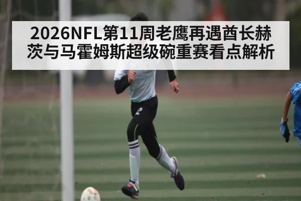 2026NFL第11周老鹰再遇酋长赫茨与马霍姆斯超级碗重赛看点解析