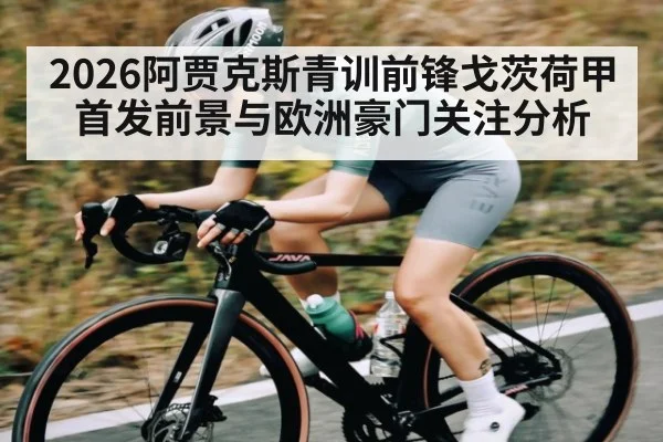 2026阿贾克斯青训前锋戈茨荷甲首发前景与欧洲豪门关注分析 | Panda Sports